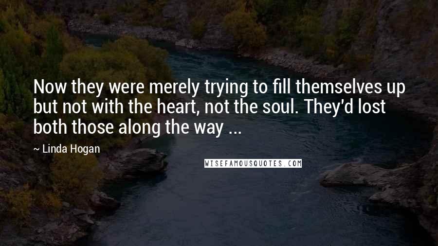 Linda Hogan Quotes: Now they were merely trying to fill themselves up but not with the heart, not the soul. They'd lost both those along the way ...