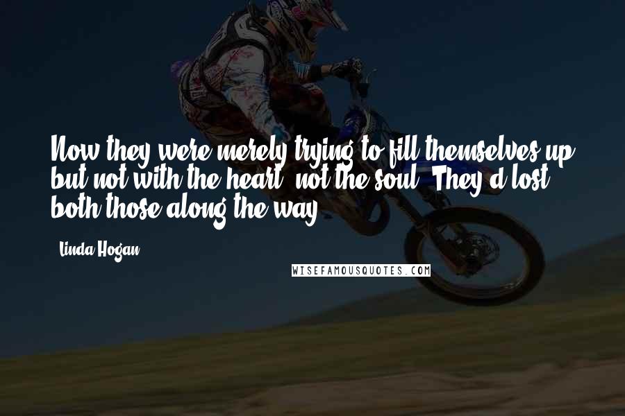 Linda Hogan Quotes: Now they were merely trying to fill themselves up but not with the heart, not the soul. They'd lost both those along the way ...