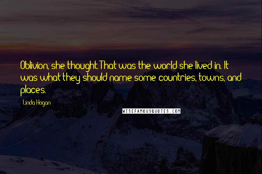 Linda Hogan Quotes: Oblivion, she thought. That was the world she lived in. It was what they should name some countries, towns, and places.