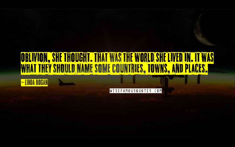 Linda Hogan Quotes: Oblivion, she thought. That was the world she lived in. It was what they should name some countries, towns, and places.