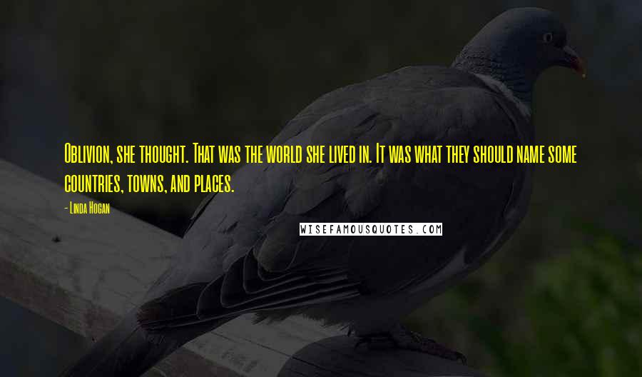 Linda Hogan Quotes: Oblivion, she thought. That was the world she lived in. It was what they should name some countries, towns, and places.