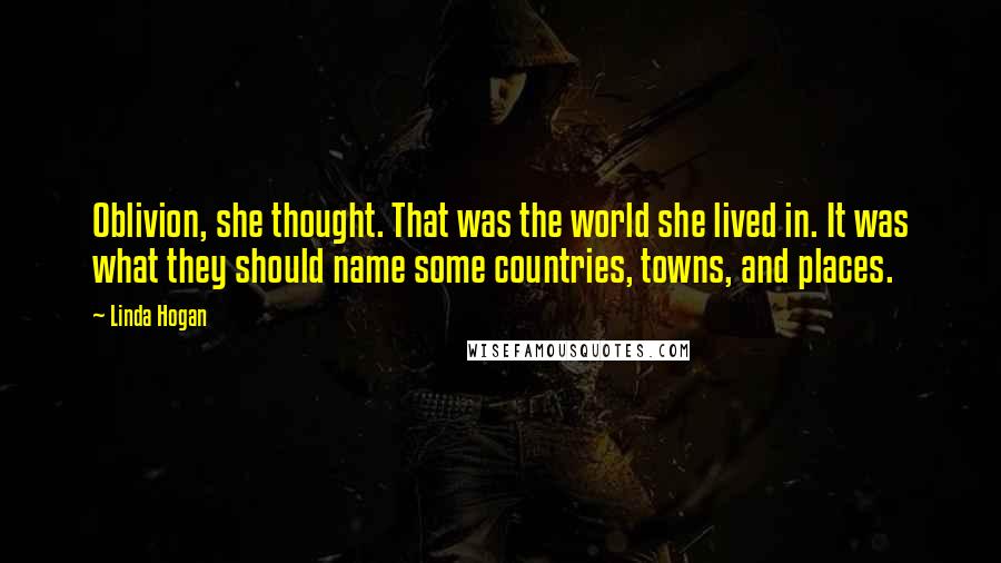 Linda Hogan Quotes: Oblivion, she thought. That was the world she lived in. It was what they should name some countries, towns, and places.