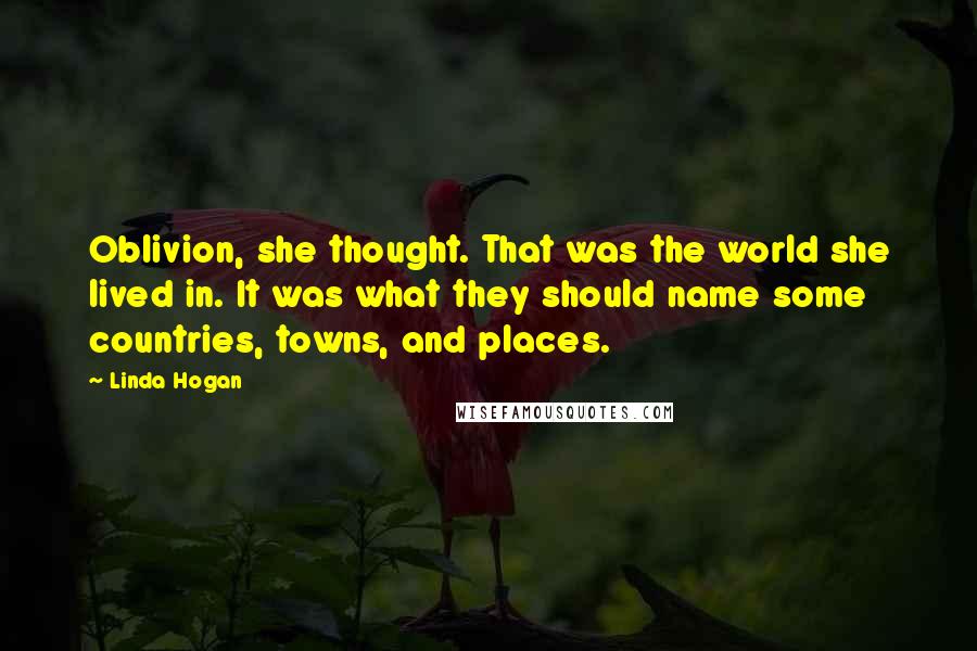 Linda Hogan Quotes: Oblivion, she thought. That was the world she lived in. It was what they should name some countries, towns, and places.