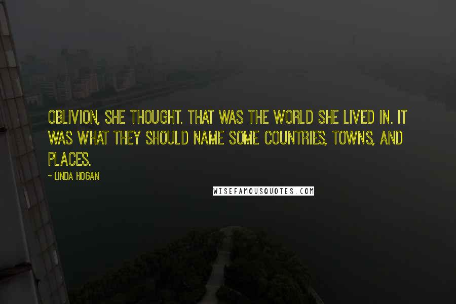 Linda Hogan Quotes: Oblivion, she thought. That was the world she lived in. It was what they should name some countries, towns, and places.