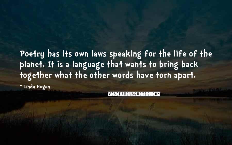 Linda Hogan Quotes: Poetry has its own laws speaking for the life of the planet. It is a language that wants to bring back together what the other words have torn apart.