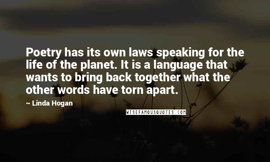 Linda Hogan Quotes: Poetry has its own laws speaking for the life of the planet. It is a language that wants to bring back together what the other words have torn apart.