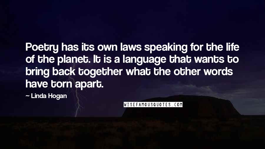 Linda Hogan Quotes: Poetry has its own laws speaking for the life of the planet. It is a language that wants to bring back together what the other words have torn apart.