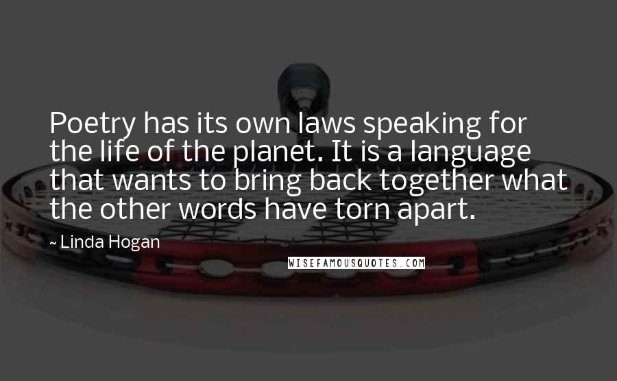 Linda Hogan Quotes: Poetry has its own laws speaking for the life of the planet. It is a language that wants to bring back together what the other words have torn apart.