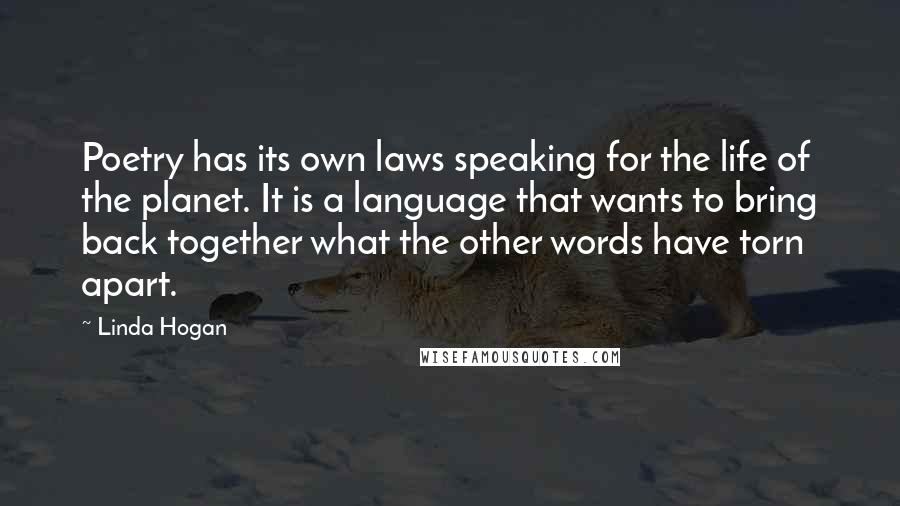 Linda Hogan Quotes: Poetry has its own laws speaking for the life of the planet. It is a language that wants to bring back together what the other words have torn apart.