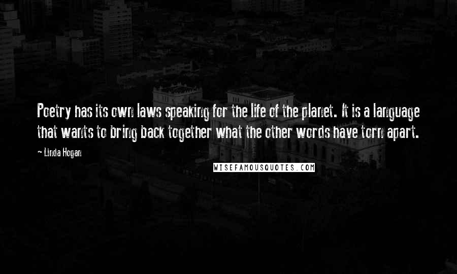 Linda Hogan Quotes: Poetry has its own laws speaking for the life of the planet. It is a language that wants to bring back together what the other words have torn apart.