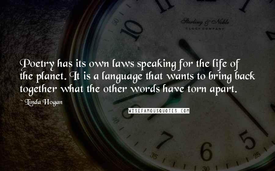 Linda Hogan Quotes: Poetry has its own laws speaking for the life of the planet. It is a language that wants to bring back together what the other words have torn apart.