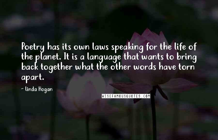 Linda Hogan Quotes: Poetry has its own laws speaking for the life of the planet. It is a language that wants to bring back together what the other words have torn apart.