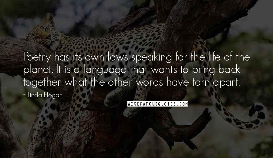 Linda Hogan Quotes: Poetry has its own laws speaking for the life of the planet. It is a language that wants to bring back together what the other words have torn apart.