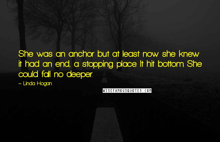 Linda Hogan Quotes: She was an anchor but at least now she knew it had an end, a stopping place. It hit bottom. She could fall no deeper.