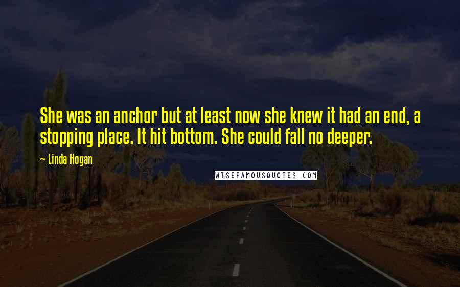 Linda Hogan Quotes: She was an anchor but at least now she knew it had an end, a stopping place. It hit bottom. She could fall no deeper.