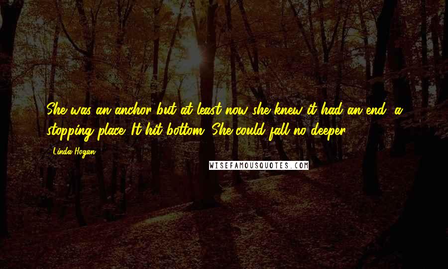 Linda Hogan Quotes: She was an anchor but at least now she knew it had an end, a stopping place. It hit bottom. She could fall no deeper.