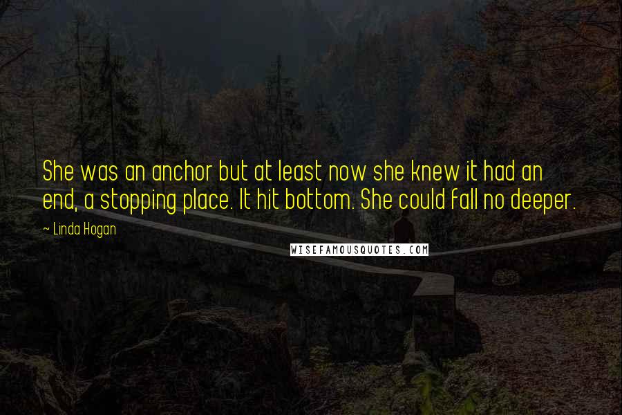 Linda Hogan Quotes: She was an anchor but at least now she knew it had an end, a stopping place. It hit bottom. She could fall no deeper.