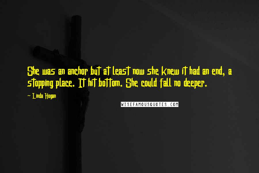 Linda Hogan Quotes: She was an anchor but at least now she knew it had an end, a stopping place. It hit bottom. She could fall no deeper.