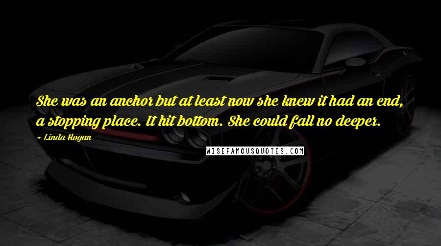 Linda Hogan Quotes: She was an anchor but at least now she knew it had an end, a stopping place. It hit bottom. She could fall no deeper.