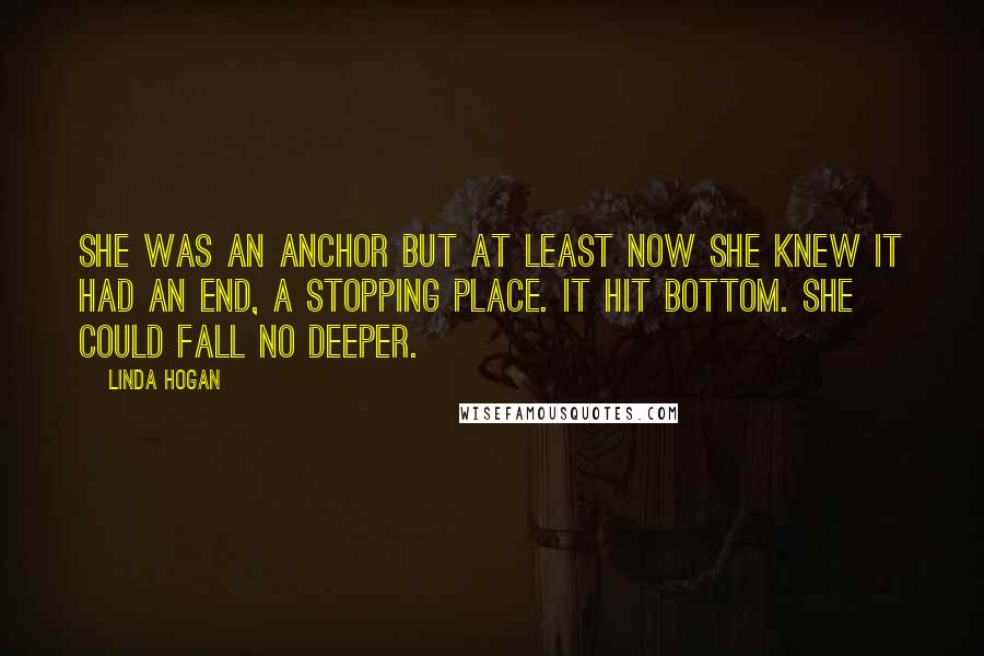 Linda Hogan Quotes: She was an anchor but at least now she knew it had an end, a stopping place. It hit bottom. She could fall no deeper.