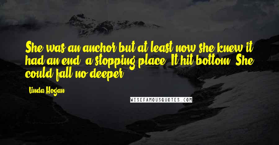 Linda Hogan Quotes: She was an anchor but at least now she knew it had an end, a stopping place. It hit bottom. She could fall no deeper.