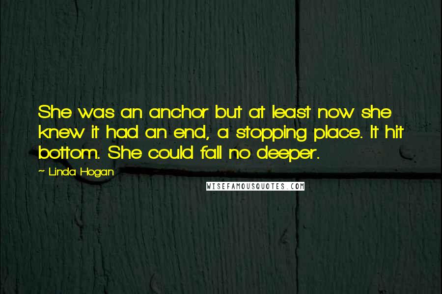 Linda Hogan Quotes: She was an anchor but at least now she knew it had an end, a stopping place. It hit bottom. She could fall no deeper.