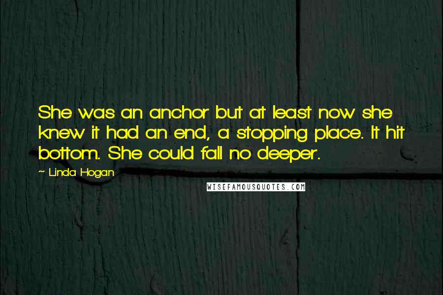 Linda Hogan Quotes: She was an anchor but at least now she knew it had an end, a stopping place. It hit bottom. She could fall no deeper.