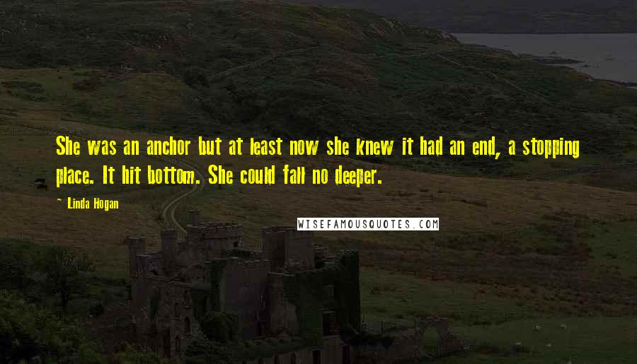 Linda Hogan Quotes: She was an anchor but at least now she knew it had an end, a stopping place. It hit bottom. She could fall no deeper.