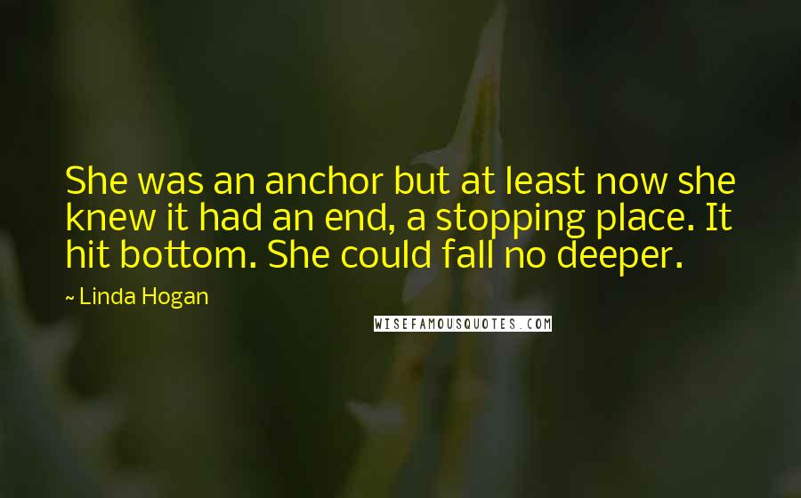 Linda Hogan Quotes: She was an anchor but at least now she knew it had an end, a stopping place. It hit bottom. She could fall no deeper.