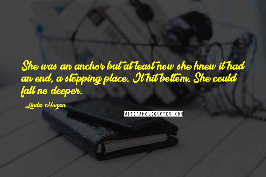 Linda Hogan Quotes: She was an anchor but at least now she knew it had an end, a stopping place. It hit bottom. She could fall no deeper.