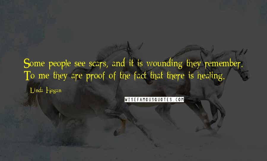 Linda Hogan Quotes: Some people see scars, and it is wounding they remember. To me they are proof of the fact that there is healing.