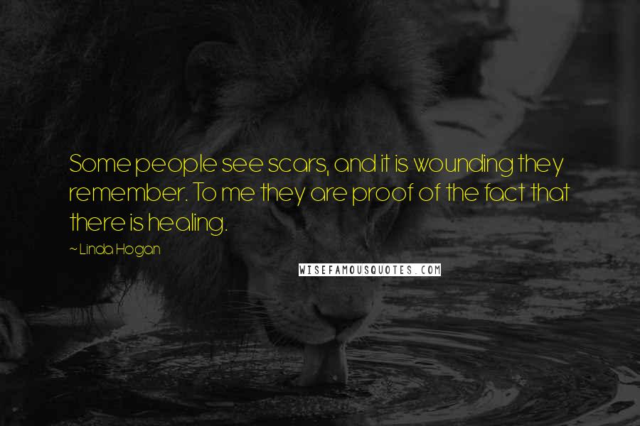 Linda Hogan Quotes: Some people see scars, and it is wounding they remember. To me they are proof of the fact that there is healing.