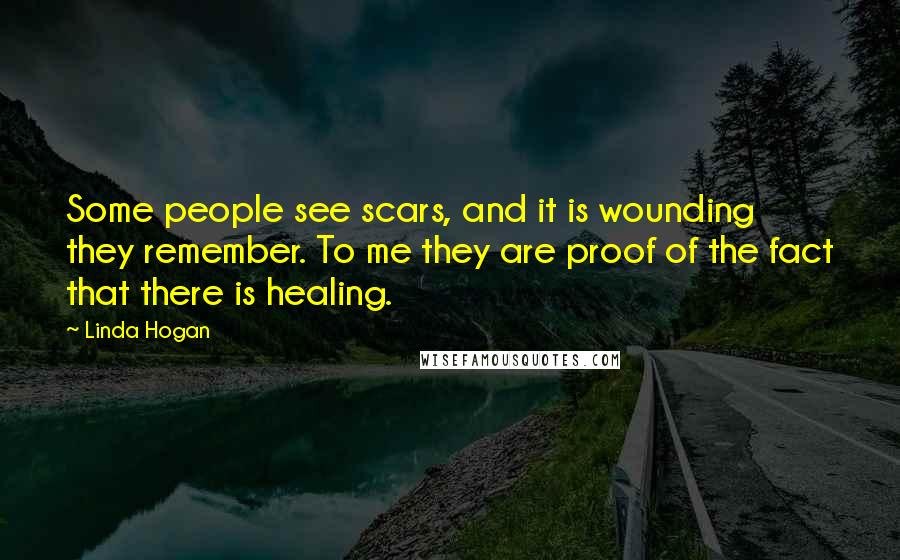 Linda Hogan Quotes: Some people see scars, and it is wounding they remember. To me they are proof of the fact that there is healing.