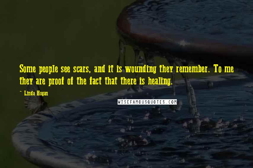 Linda Hogan Quotes: Some people see scars, and it is wounding they remember. To me they are proof of the fact that there is healing.