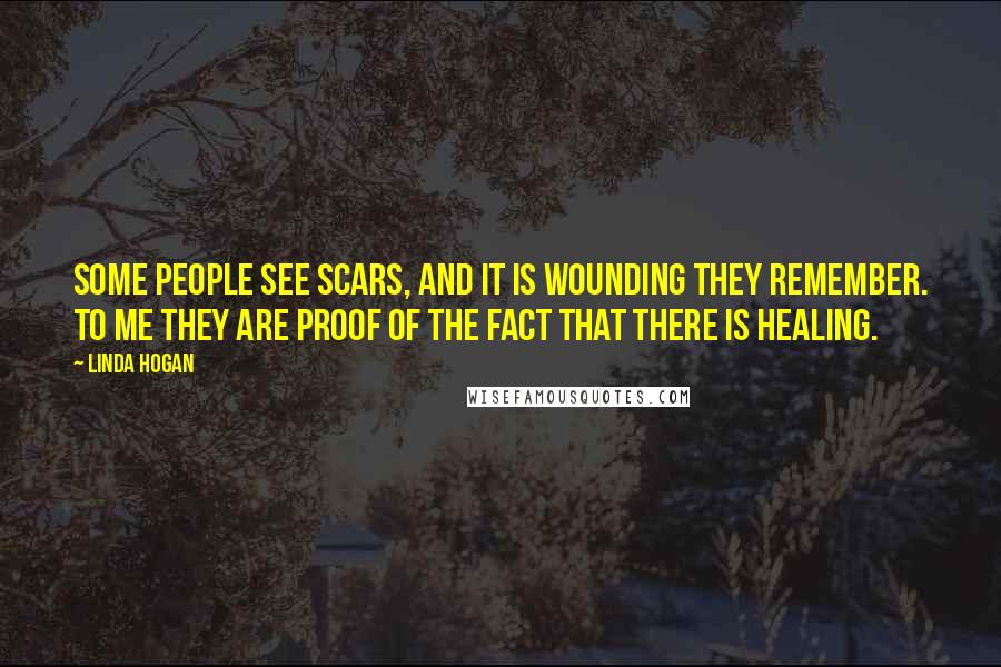 Linda Hogan Quotes: Some people see scars, and it is wounding they remember. To me they are proof of the fact that there is healing.