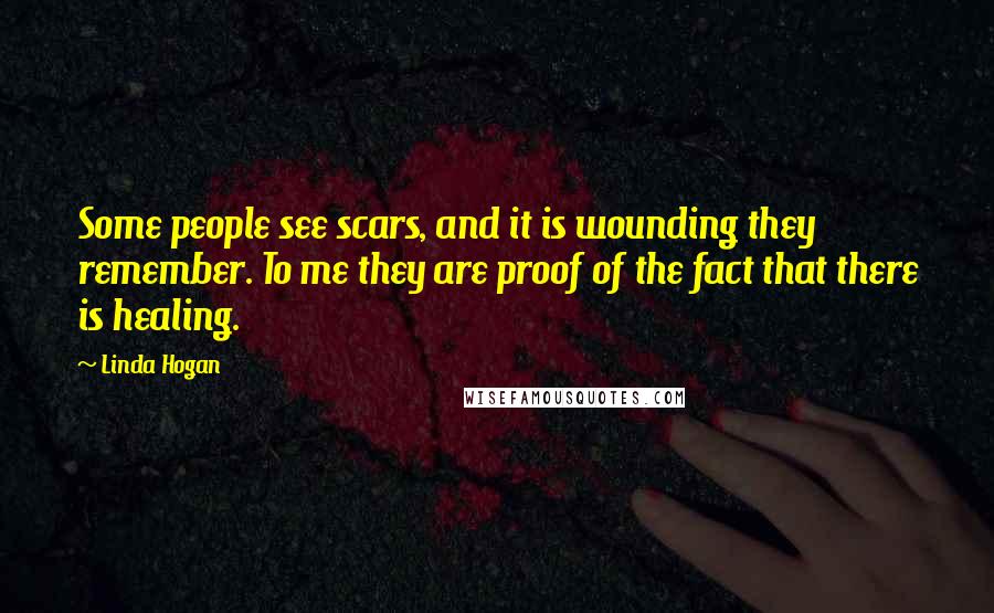 Linda Hogan Quotes: Some people see scars, and it is wounding they remember. To me they are proof of the fact that there is healing.