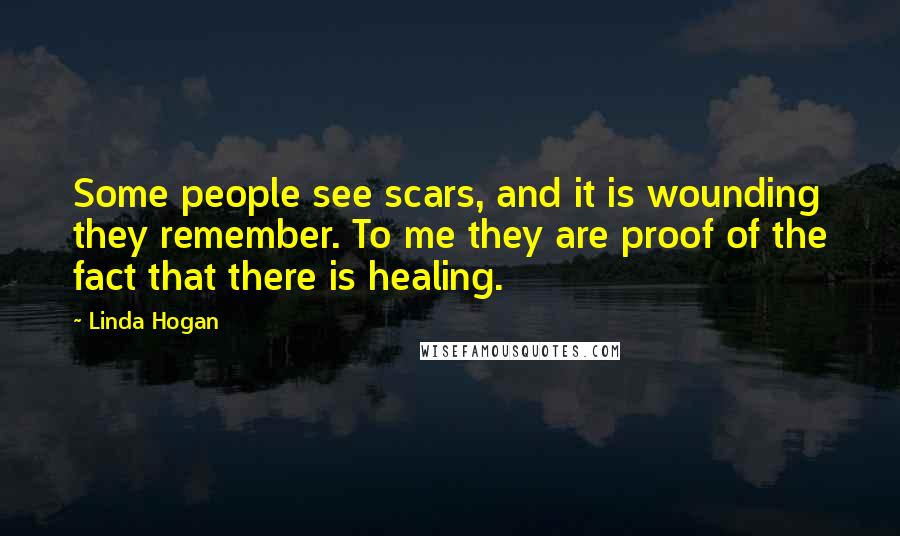 Linda Hogan Quotes: Some people see scars, and it is wounding they remember. To me they are proof of the fact that there is healing.