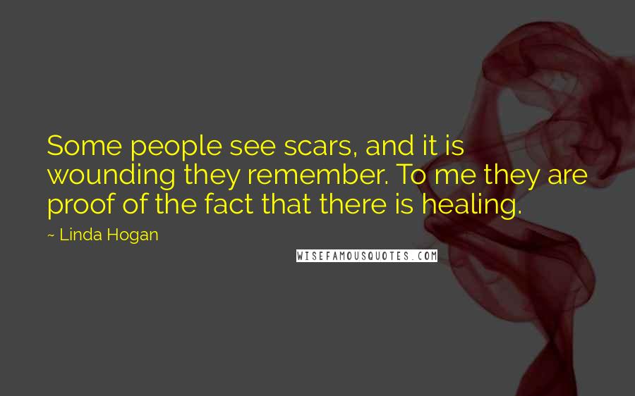 Linda Hogan Quotes: Some people see scars, and it is wounding they remember. To me they are proof of the fact that there is healing.