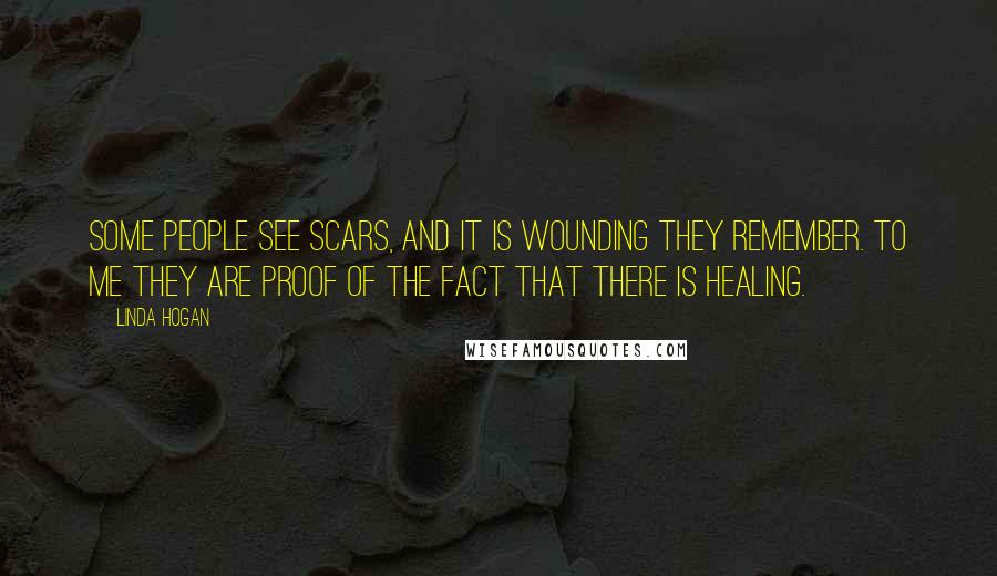 Linda Hogan Quotes: Some people see scars, and it is wounding they remember. To me they are proof of the fact that there is healing.