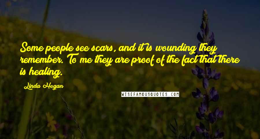 Linda Hogan Quotes: Some people see scars, and it is wounding they remember. To me they are proof of the fact that there is healing.