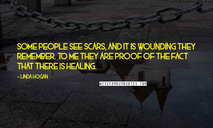Linda Hogan Quotes: Some people see scars, and it is wounding they remember. To me they are proof of the fact that there is healing.