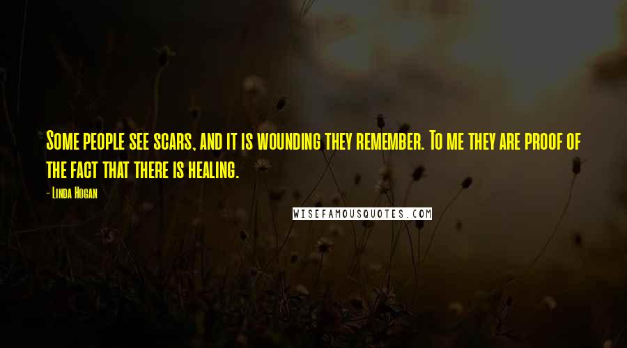 Linda Hogan Quotes: Some people see scars, and it is wounding they remember. To me they are proof of the fact that there is healing.