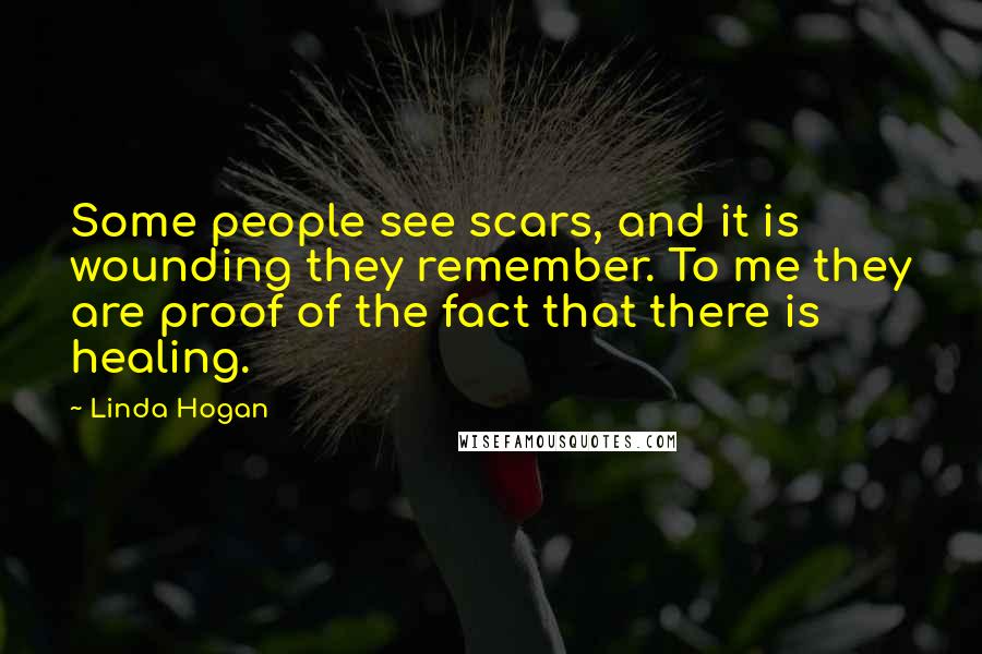 Linda Hogan Quotes: Some people see scars, and it is wounding they remember. To me they are proof of the fact that there is healing.