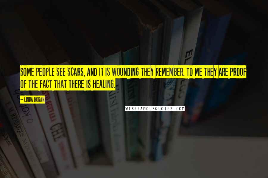 Linda Hogan Quotes: Some people see scars, and it is wounding they remember. To me they are proof of the fact that there is healing.