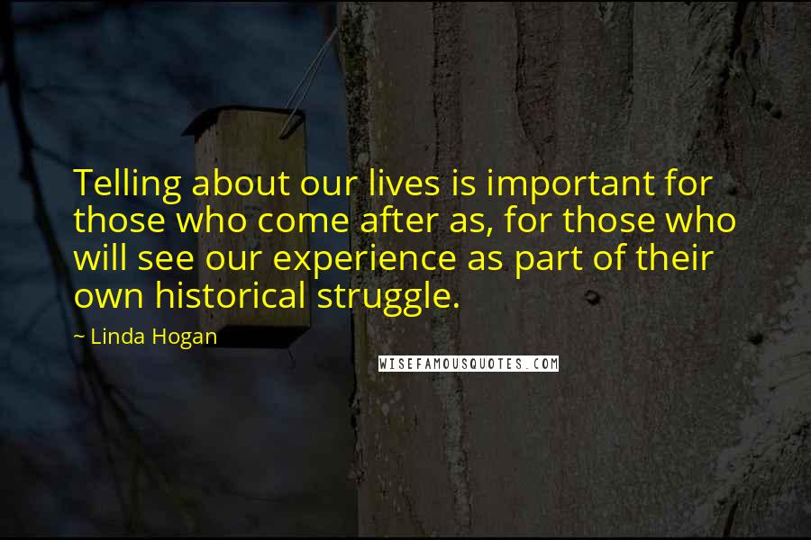 Linda Hogan Quotes: Telling about our lives is important for those who come after as, for those who will see our experience as part of their own historical struggle.