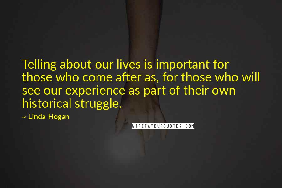 Linda Hogan Quotes: Telling about our lives is important for those who come after as, for those who will see our experience as part of their own historical struggle.