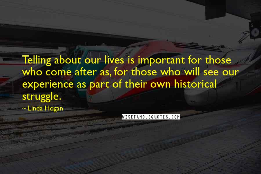 Linda Hogan Quotes: Telling about our lives is important for those who come after as, for those who will see our experience as part of their own historical struggle.