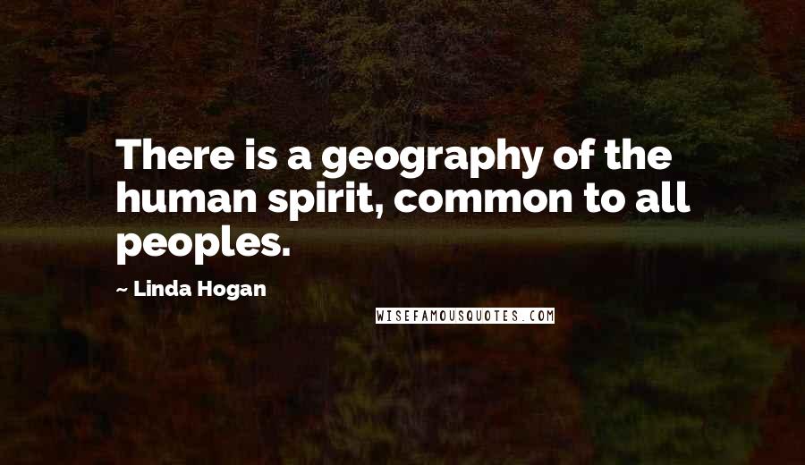 Linda Hogan Quotes: There is a geography of the human spirit, common to all peoples.