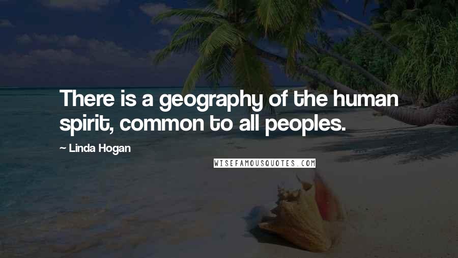 Linda Hogan Quotes: There is a geography of the human spirit, common to all peoples.