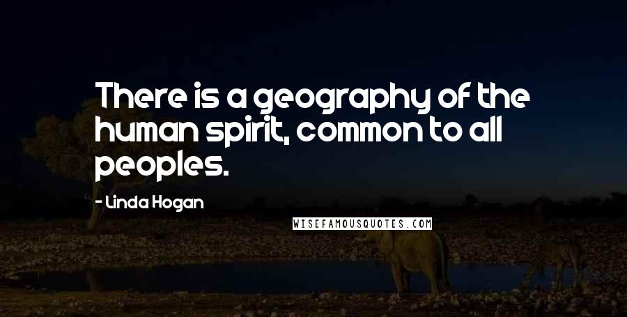 Linda Hogan Quotes: There is a geography of the human spirit, common to all peoples.